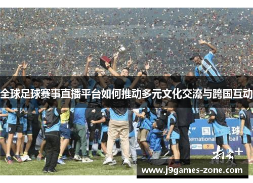 全球足球赛事直播平台如何推动多元文化交流与跨国互动